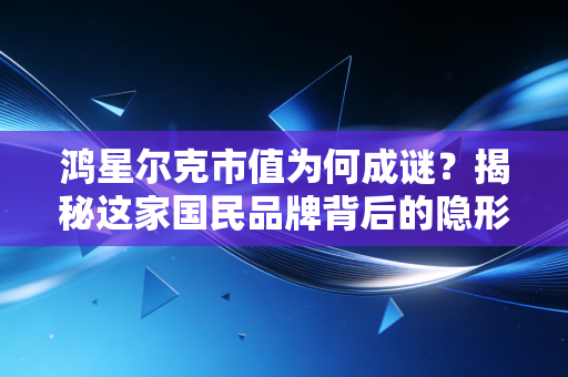 鸿星尔克市值为何成谜?揭秘这家国民品牌背后的隐形财富与野性消费后的冷思考