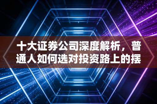 十大证券公司深度解析，普通人如何选对投资路上的摆渡人？