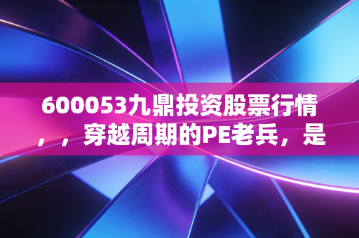 600053九鼎投资股票行情，，穿越周期的PE老兵，是黄金坑还是价值陷阱？