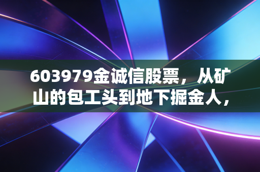 603979金诚信股票,从矿山的包工头到地下掘金人,这只隐形冠军还能持有吗?