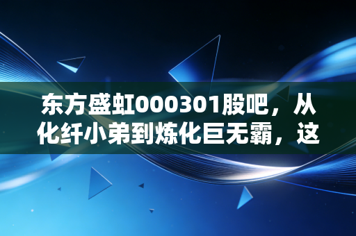 东方盛虹000301股吧，从化纤小弟到炼化巨无霸，这匹黑马还能跑多远？