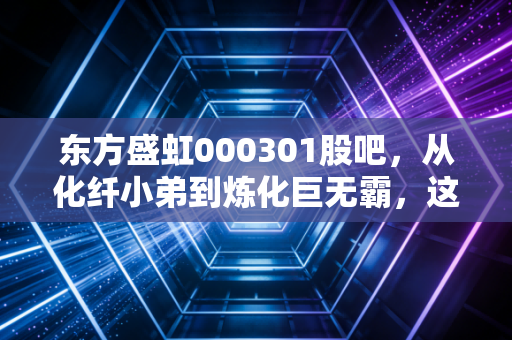 东方盛虹000301股吧，从化纤小弟到炼化巨无霸，这匹黑马还能跑多远？