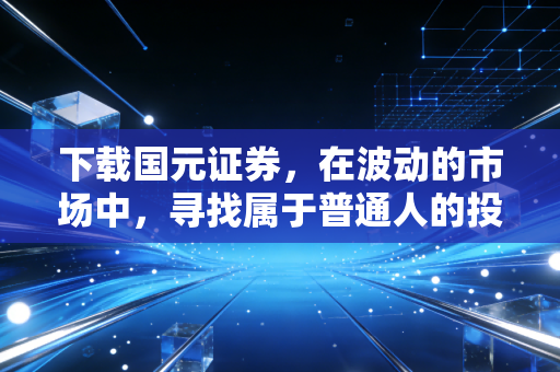 下载国元证券，在波动的市场中，寻找属于普通人的投资定力