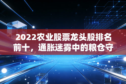 2022农业股票龙头股排名前十，通胀迷雾中的粮仓守望者