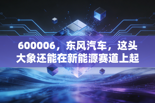 600006，东风汽车，这头大象还能在新能源赛道上起舞吗？