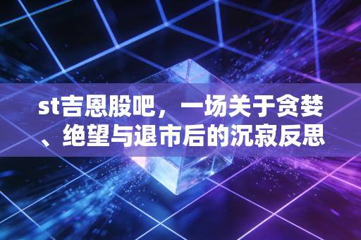 st吉恩股吧，一场关于贪婪、绝望与退市后的沉寂反思