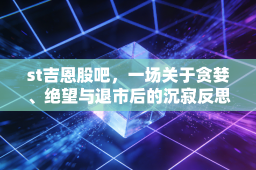 st吉恩股吧,一场关于贪婪、绝望与退市后的沉寂反思