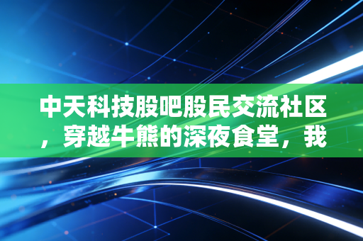 中天科技股吧股民交流社区，穿越牛熊的深夜食堂，我们到底在博弈什么？