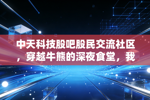 中天科技股吧股民交流社区，穿越牛熊的深夜食堂，我们到底在博弈什么？