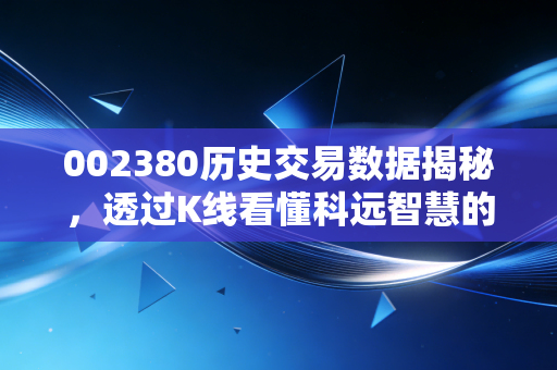 002380历史交易数据揭秘，透过K线看懂科远智慧的成长与投资逻辑