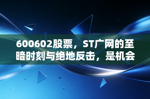 600602股票，ST广网的至暗时刻与绝地反击，是机会还是陷阱？