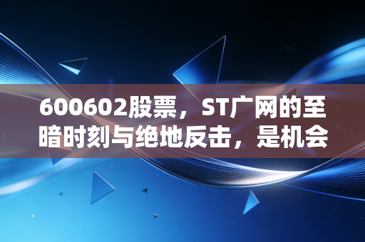 600602股票，ST广网的至暗时刻与绝地反击，是机会还是陷阱？