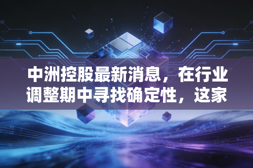 中洲控股最新消息，在行业调整期中寻找确定性，这家深圳房企的底色究竟如何？