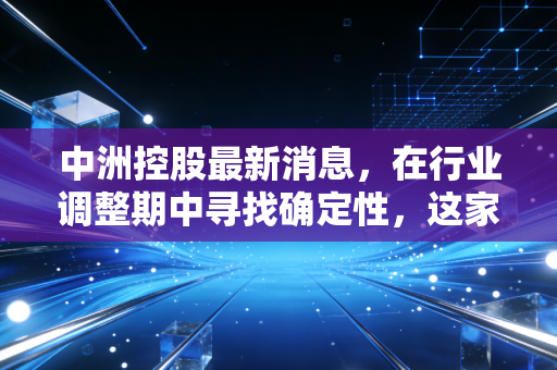 中洲控股最新消息，在行业调整期中寻找确定性，这家深圳房企的底色究竟如何？