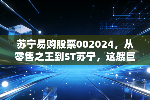 苏宁易购股票002024，从零售之王到ST苏宁，这艘巨轮还能靠岸吗？