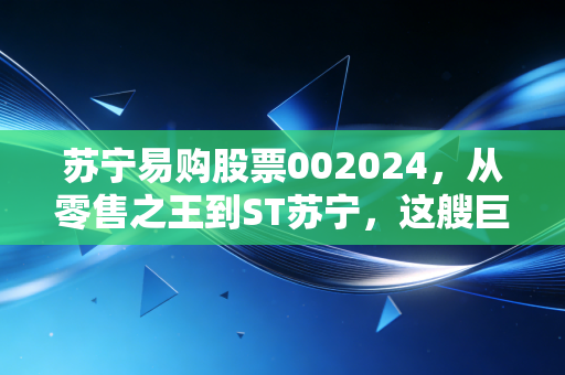 苏宁易购股票002024，从零售之王到ST苏宁，这艘巨轮还能靠岸吗？