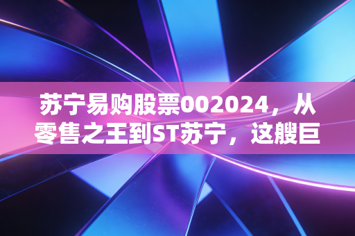 苏宁易购股票002024，从零售之王到ST苏宁，这艘巨轮还能靠岸吗？