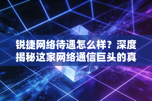 锐捷网络待遇怎么样？深度揭秘这家网络通信巨头的真实薪资与职场生态