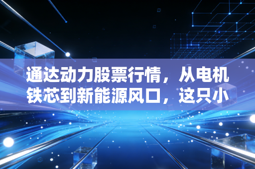通达动力股票行情,从电机铁芯到新能源风口,这只小而美的票到底值不值得拿?