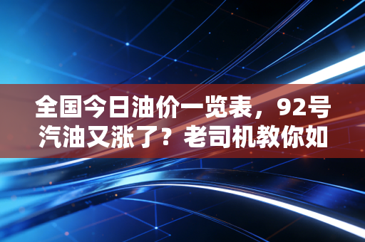 全国今日油价一览表，92号汽油又涨了？老司机教你如何应对油价焦虑