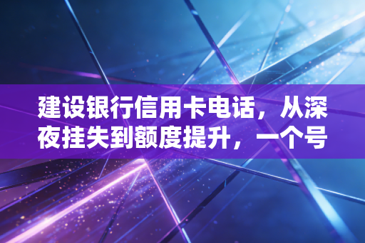 建设银行信用卡电话，从深夜挂失到额度提升，一个号码背后的金融智慧与避坑指南