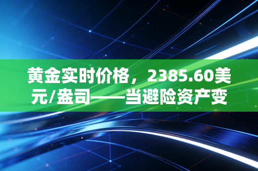 黄金实时价格，2385.60美元/盎司——当避险资产变成疯狂赌注，普通人该如何守住钱袋子？