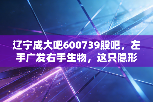 辽宁成大吧600739股吧，左手广发右手生物，这只隐形冠军究竟是价值洼地还是耐心测试？
