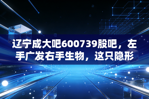 辽宁成大吧600739股吧，左手广发右手生物，这只隐形冠军究竟是价值洼地还是耐心测试？
