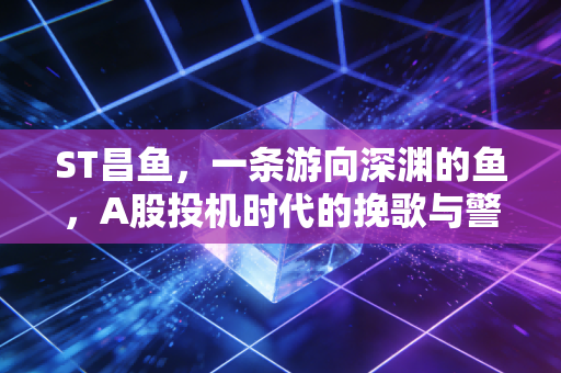 ST昌鱼，一条游向深渊的鱼，A股投机时代的挽歌与警示