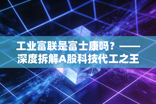 工业富联是富士康吗?——深度拆解A股科技代工之王的真实身份与投资价值