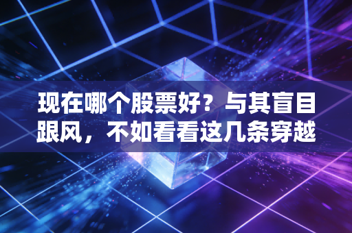 现在哪个股票好?与其盲目跟风,不如看看这几条穿越周期的黄金赛道
