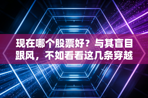 现在哪个股票好?与其盲目跟风,不如看看这几条穿越周期的黄金赛道