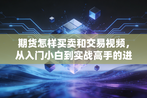 期货怎样买卖和交易视频,从入门小白到实战高手的进阶之路