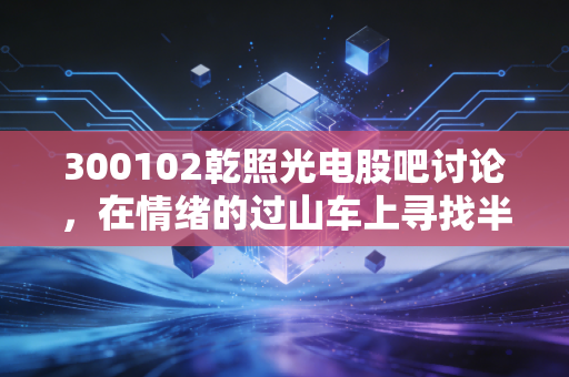 300102乾照光电股吧讨论，在情绪的过山车上寻找半导体周期的真金白银