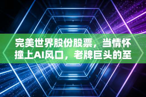 完美世界股份股票,当情怀撞上AI风口,老牌巨头的至暗时刻与重生希望