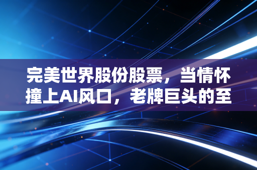 完美世界股份股票，当情怀撞上AI风口，老牌巨头的至暗时刻与重生希望