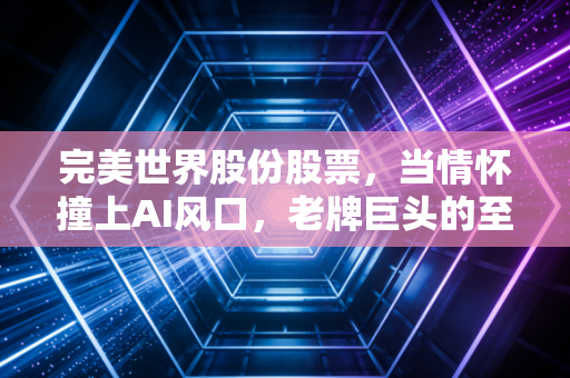 完美世界股份股票,当情怀撞上AI风口,老牌巨头的至暗时刻与重生希望