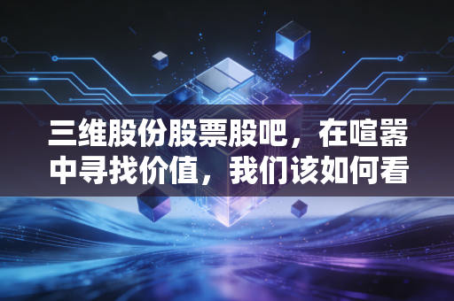 三维股份股票股吧,在喧嚣中寻找价值,我们该如何看待这只双主业的潜力股?
