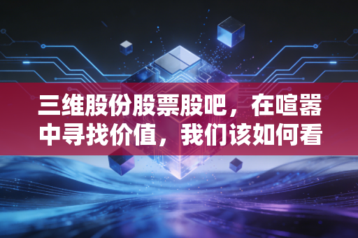 三维股份股票股吧，在喧嚣中寻找价值，我们该如何看待这只双主业的潜力股？