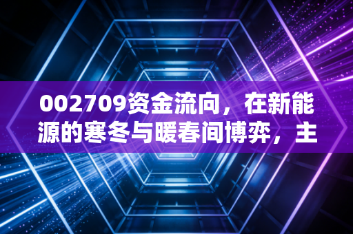 002709资金流向,在新能源的寒冬与暖春间博弈,主力资金究竟在下一盘什么棋?