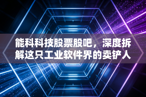 能科科技股票股吧，深度拆解这只工业软件界的卖铲人，是时候上车了吗？