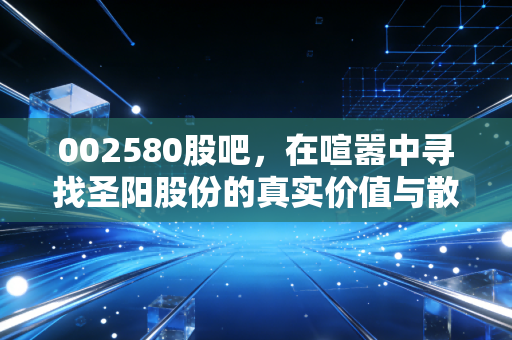 002580股吧,在喧嚣中寻找圣阳股份的真实价值与散户的投资宿命