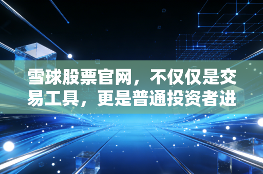 雪球股票官网,不仅仅是交易工具,更是普通投资者进阶的智慧道场