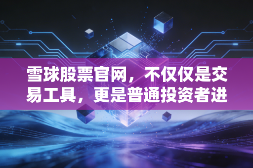 雪球股票官网,不仅仅是交易工具,更是普通投资者进阶的智慧道场
