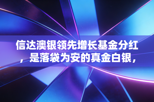 信达澳银领先增长基金分红，是落袋为安的真金白银，还是左手倒右手的数字游戏？