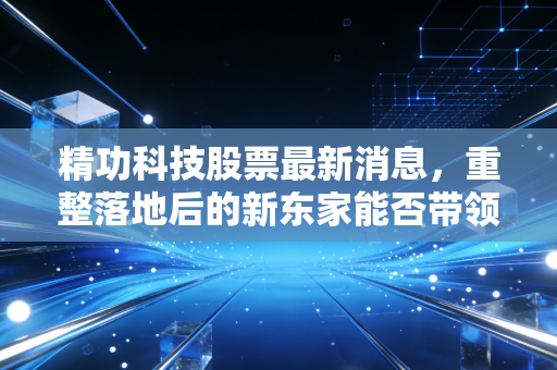 精功科技股票最新消息,重整落地后的新东家能否带领老牌企业走出泥潭?深度解析与投资思考
