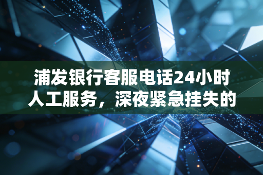 浦发银行客服电话24小时人工服务,深夜紧急挂失的救命稻草与数字化时代的温情回归