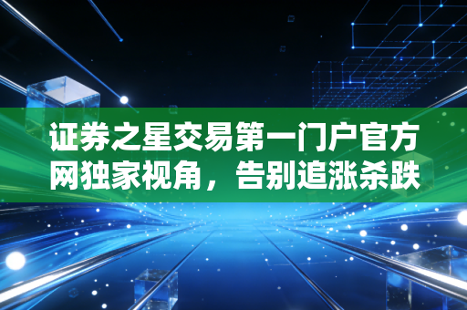 证券之星交易第一门户官方网独家视角,告别追涨杀跌,做时间的朋友