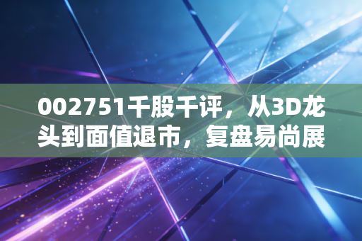 002751千股千评，从3D龙头到面值退市，复盘易尚展示的兴衰与散户的执念