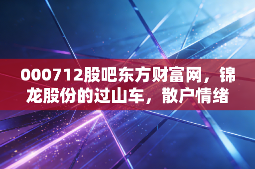 000712股吧东方财富网，锦龙股份的过山车，散户情绪的晴雨表与我的投资冷思考